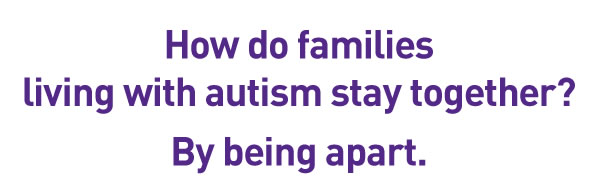 How do familiesliving with autism stay together?By being apart.